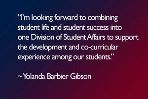 “I’m looking forward to combining student life and student success into one Division of Student Affairs to support the development and co-curricular experience among our students.” ~ Yolanda Barbier Gibson